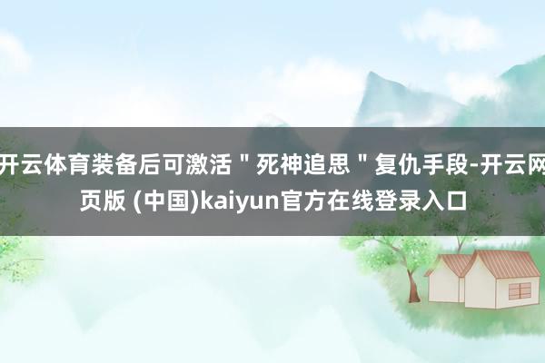 开云体育装备后可激活＂死神追思＂复仇手段-开云网页版 (中国)kaiyun官方在线登录入口