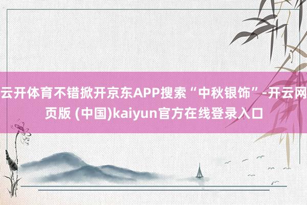 云开体育不错掀开京东APP搜索“中秋银饰”-开云网页版 (中国)kaiyun官方在线登录入口