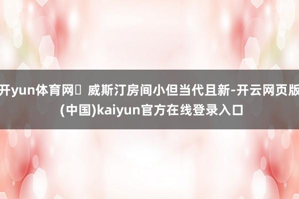 开yun体育网 威斯汀房间小但当代且新-开云网页版 (中国)kaiyun官方在线登录入口