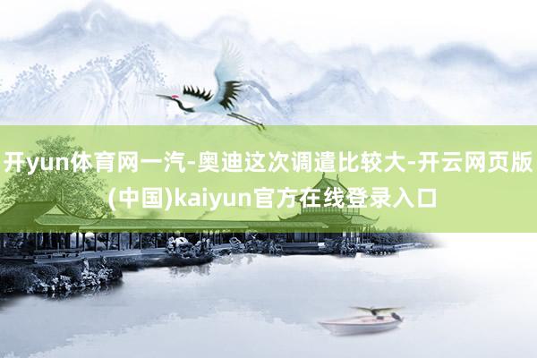 开yun体育网一汽-奥迪这次调遣比较大-开云网页版 (中国)kaiyun官方在线登录入口