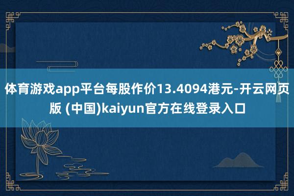 体育游戏app平台每股作价13.4094港元-开云网页版 (中国)kaiyun官方在线登录入口