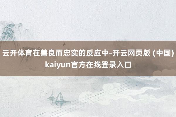 云开体育在善良而忠实的反应中-开云网页版 (中国)kaiyun官方在线登录入口