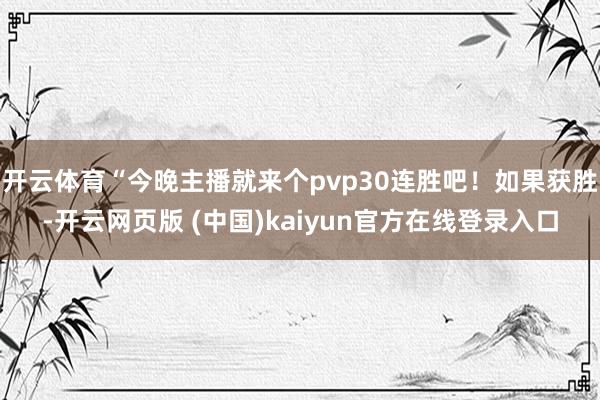 开云体育“今晚主播就来个pvp30连胜吧！如果获胜-开云网页版 (中国)kaiyun官方在线登录入口