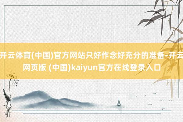 开云体育(中国)官方网站只好作念好充分的准备-开云网页版 (中国)kaiyun官方在线登录入口