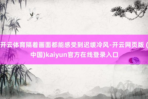 开云体育隔着画面都能感受到迟缓冷风-开云网页版 (中国)kaiyun官方在线登录入口