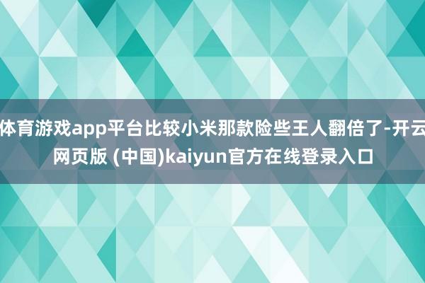 体育游戏app平台比较小米那款险些王人翻倍了-开云网页版 (中国)kaiyun官方在线登录入口