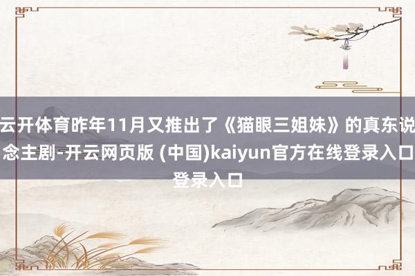 云开体育昨年11月又推出了《猫眼三姐妹》的真东说念主剧-开云网页版 (中国)kaiyun官方在线登录入口