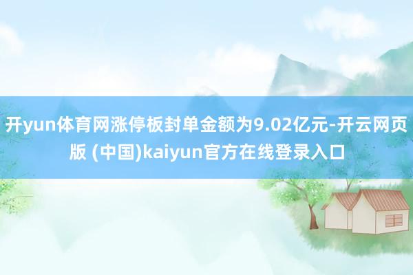 开yun体育网涨停板封单金额为9.02亿元-开云网页版 (中国)kaiyun官方在线登录入口