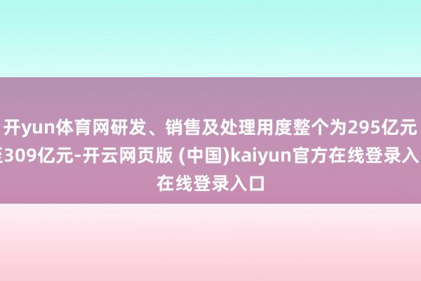 开yun体育网研发、销售及处理用度整个为295亿元至309亿元-开云网页版 (中国)kaiyun官方在线登录入口