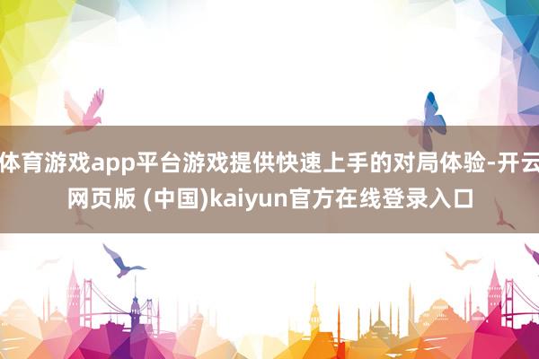 体育游戏app平台游戏提供快速上手的对局体验-开云网页版 (中国)kaiyun官方在线登录入口