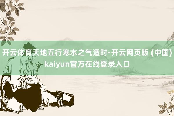 开云体育天地五行寒水之气适时-开云网页版 (中国)kaiyun官方在线登录入口