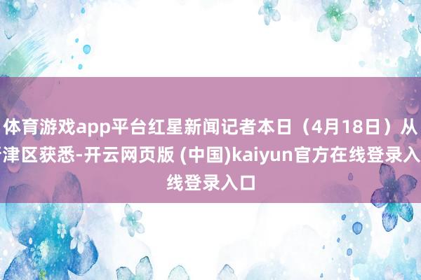 体育游戏app平台红星新闻记者本日(4月18日)从新津区获悉-开云网页版 (中国)kaiyun官方在线登录入口