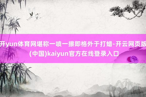 开yun体育网堪称一喷一擦即格外于打蜡-开云网页版 (中国)kaiyun官方在线登录入口