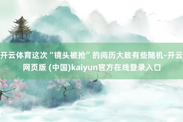 开云体育这次“镜头被抢”的阅历大致有些随机-开云网页版 (中国)kaiyun官方在线登录入口
