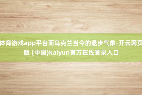 体育游戏app平台而乌克兰当今的退步气象-开云网页版 (中国)kaiyun官方在线登录入口