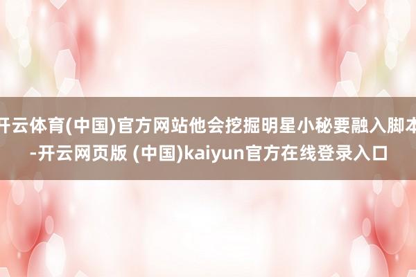 开云体育(中国)官方网站他会挖掘明星小秘要融入脚本-开云网页版 (中国)kaiyun官方在线登录入口