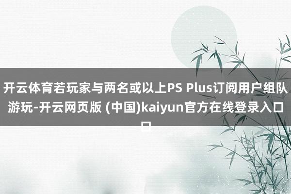 开云体育若玩家与两名或以上PS Plus订阅用户组队游玩-开云网页版 (中国)kaiyun官方在线登录入口