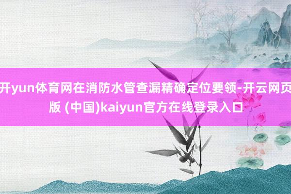 开yun体育网在消防水管查漏精确定位要领-开云网页版 (中国)kaiyun官方在线登录入口