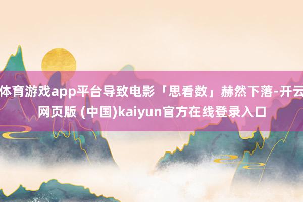 体育游戏app平台导致电影「思看数」赫然下落-开云网页版 (中国)kaiyun官方在线登录入口