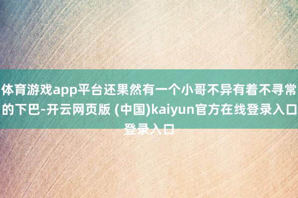 体育游戏app平台还果然有一个小哥不异有着不寻常的下巴-开云网页版 (中国)kaiyun官方在线登录入口