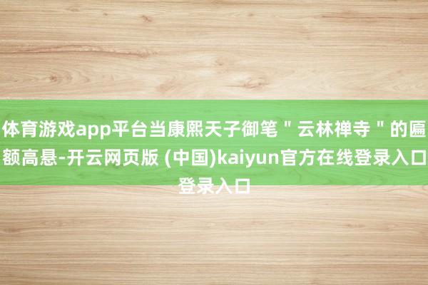 体育游戏app平台当康熙天子御笔"云林禅寺"的匾额高悬-开云网页版 (中国)kaiyun官方在线登录入口