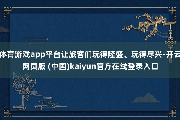 体育游戏app平台让旅客们玩得隆盛、玩得尽兴-开云网页版 (中国)kaiyun官方在线登录入口
