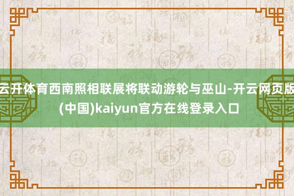 云开体育西南照相联展将联动游轮与巫山-开云网页版 (中国)kaiyun官方在线登录入口