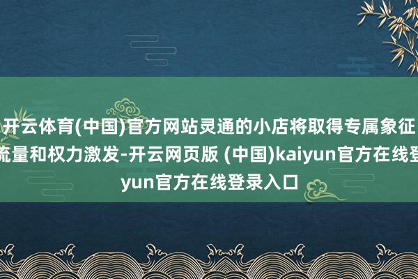 开云体育(中国)官方网站灵通的小店将取得专属象征、专属流量和权力激发-开云网页版 (中国)kaiyun官方在线登录入口