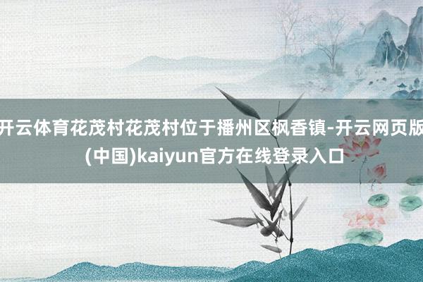 开云体育花茂村花茂村位于播州区枫香镇-开云网页版 (中国)kaiyun官方在线登录入口