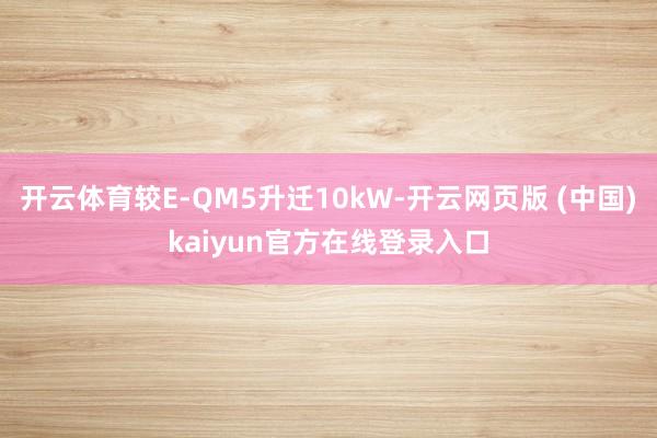 开云体育较E-QM5升迁10kW-开云网页版 (中国)kaiyun官方在线登录入口