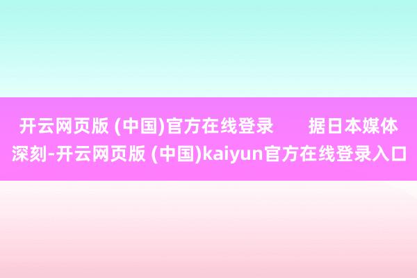开云网页版 (中国)官方在线登录 据日本媒体深刻-开云网页版 (中国)kaiyun官方在线登录入口