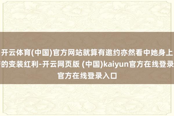 开云体育(中国)官方网站就算有邀约亦然看中她身上自带的变装红利-开云网页版 (中国)kaiyun官方在线登录入口