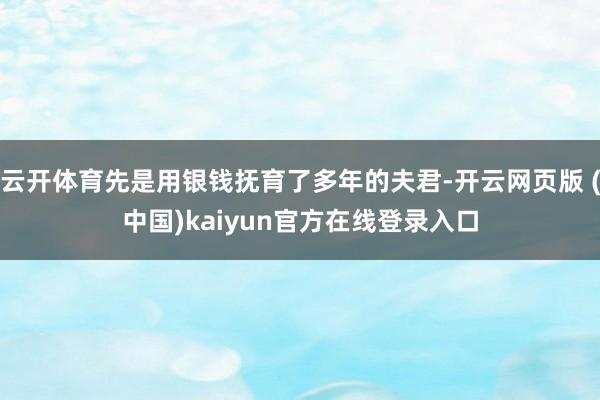云开体育先是用银钱抚育了多年的夫君-开云网页版 (中国)kaiyun官方在线登录入口