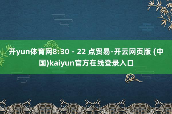 开yun体育网8:30 - 22 点贸易-开云网页版 (中国)kaiyun官方在线登录入口