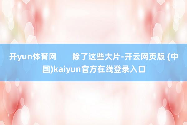 开yun体育网 除了这些大片-开云网页版 (中国)kaiyun官方在线登录入口