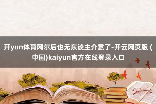 开yun体育网尔后也无东谈主介意了-开云网页版 (中国)kaiyun官方在线登录入口