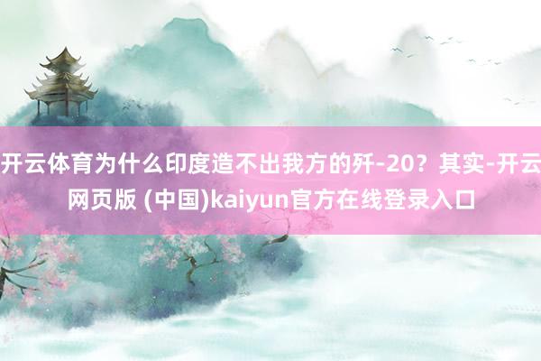 开云体育为什么印度造不出我方的歼-20?其实-开云网页版 (中国)kaiyun官方在线登录入口