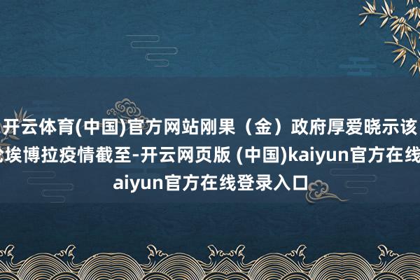 开云体育(中国)官方网站刚果(金)政府厚爱晓示该国第16轮埃博拉疫情截至-开云网页版 (中国)kaiyun官方在线登录入口