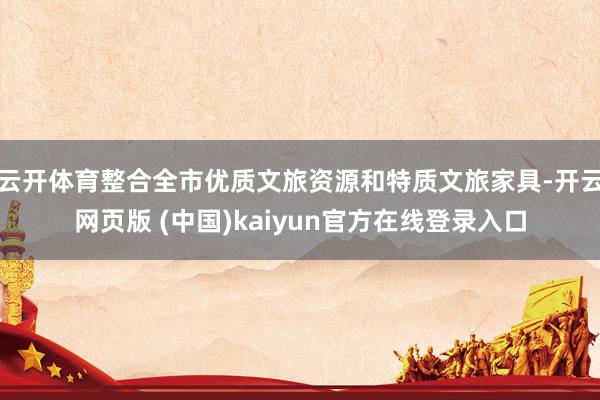 云开体育整合全市优质文旅资源和特质文旅家具-开云网页版 (中国)kaiyun官方在线登录入口