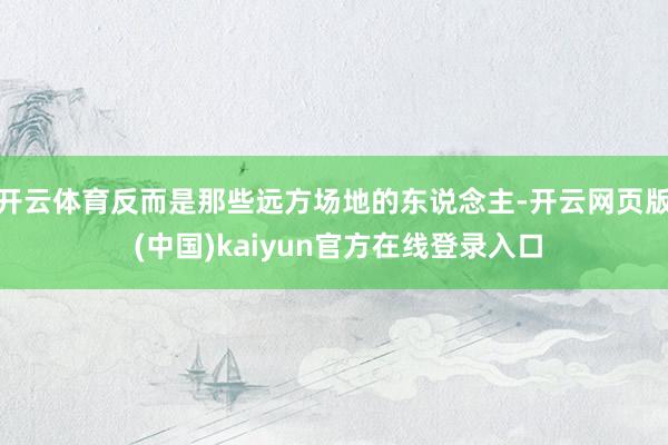 开云体育反而是那些远方场地的东说念主-开云网页版 (中国)kaiyun官方在线登录入口