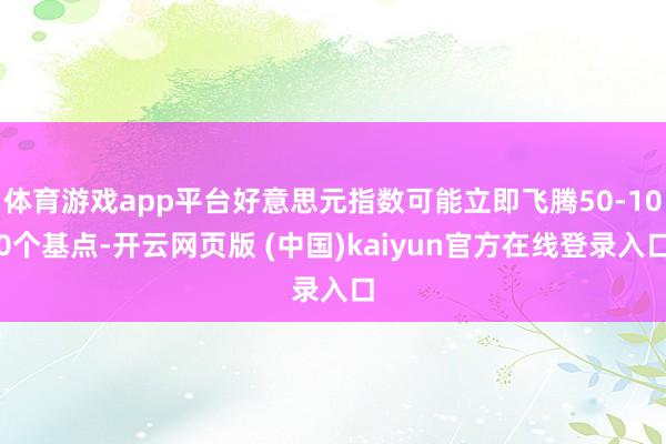 体育游戏app平台好意思元指数可能立即飞腾50-100个基点-开云网页版 (中国)kaiyun官方在线登录入口