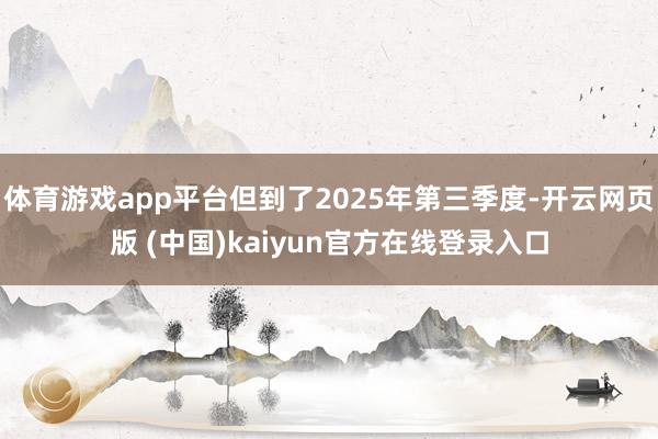 体育游戏app平台但到了2025年第三季度-开云网页版 (中国)kaiyun官方在线登录入口