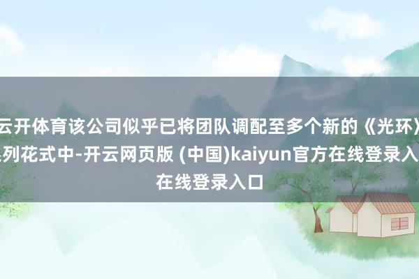 云开体育该公司似乎已将团队调配至多个新的《光环》系列花式中-开云网页版 (中国)kaiyun官方在线登录入口