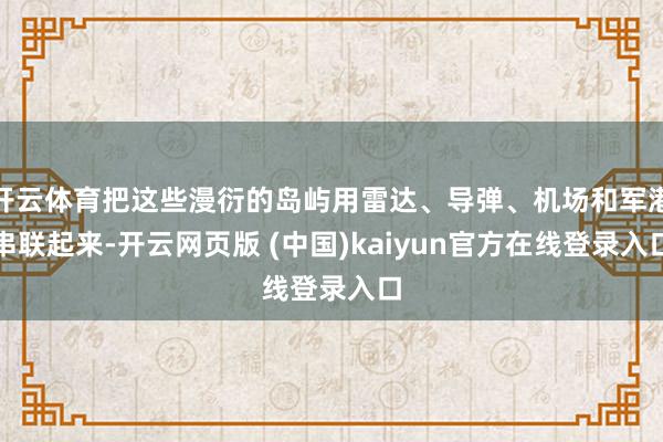 开云体育把这些漫衍的岛屿用雷达、导弹、机场和军港串联起来-开云网页版 (中国)kaiyun官方在线登录入口