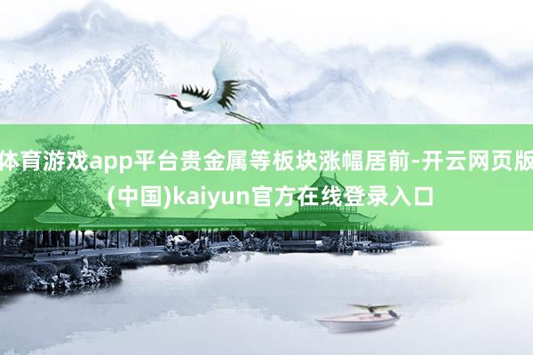 体育游戏app平台贵金属等板块涨幅居前-开云网页版 (中国)kaiyun官方在线登录入口