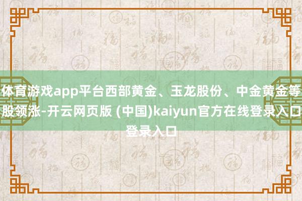 体育游戏app平台西部黄金、玉龙股份、中金黄金等股领涨-开云网页版 (中国)kaiyun官方在线登录入口