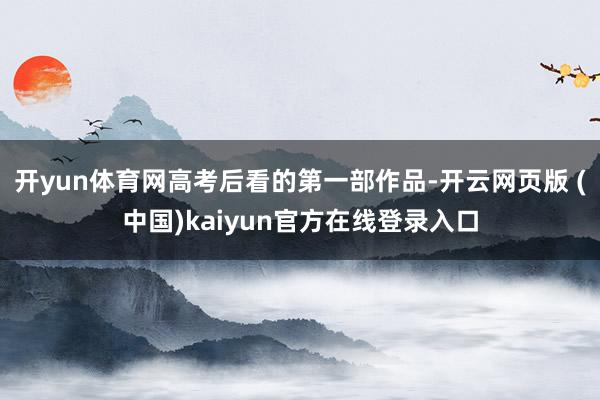 开yun体育网高考后看的第一部作品-开云网页版 (中国)kaiyun官方在线登录入口
