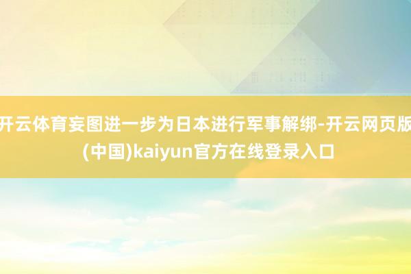开云体育妄图进一步为日本进行军事解绑-开云网页版 (中国)kaiyun官方在线登录入口