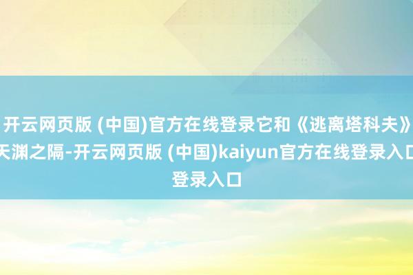 开云网页版 (中国)官方在线登录它和《逃离塔科夫》天渊之隔-开云网页版 (中国)kaiyun官方在线登录入口