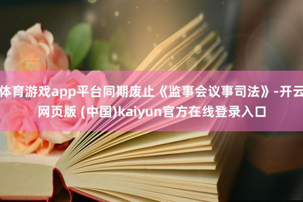 体育游戏app平台同期废止《监事会议事司法》-开云网页版 (中国)kaiyun官方在线登录入口